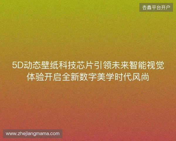 5D动态壁纸科技芯片引领未来智能视觉体验开启全新数字美学时代风尚