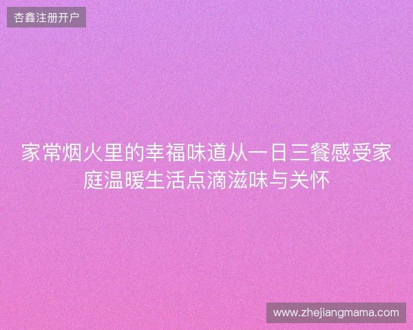 家常烟火里的幸福味道从一日三餐感受家庭温暖生活点滴滋味与关怀