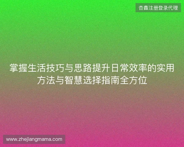 掌握生活技巧与思路提升日常效率的实用方法与智慧选择指南全方位 掌握生活技巧与思路提升日常效率的实用方法与智慧选择指南全方位
