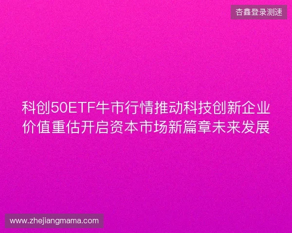 科创50ETF牛市行情推动科技创新企业价值重估开启资本市场新篇章未来发展 科创50ETF牛市行情推动科技创新企业价值重估开启资本市场新篇章未来发展