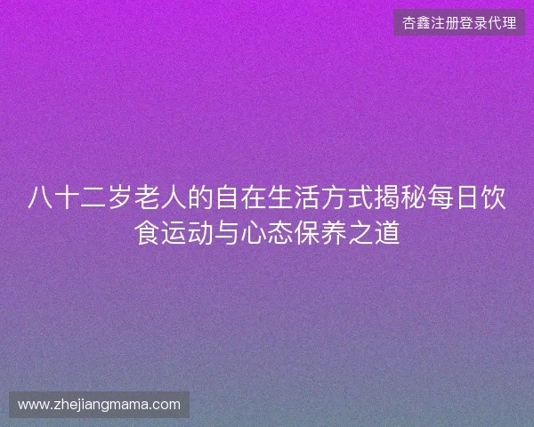 八十二岁老人的自在生活方式揭秘每日饮食运动与心态保养之道 八十二岁老人的自在生活方式揭秘每日饮食运动与心态保养之道