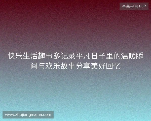 快乐生活趣事多记录平凡日子里的温暖瞬间与欢乐故事分享美好回忆 快乐生活趣事多记录平凡日子里的温暖瞬间与欢乐故事分享美好回忆